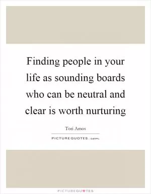 Finding people in your life as sounding boards who can be neutral and clear is worth nurturing Picture Quote #1