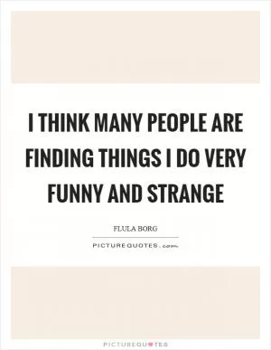 I think many people are finding things I do very funny and strange Picture Quote #1