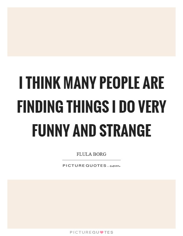 I think many people are finding things I do very funny and strange Picture Quote #1