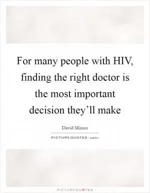 For many people with HIV, finding the right doctor is the most important decision they’ll make Picture Quote #1