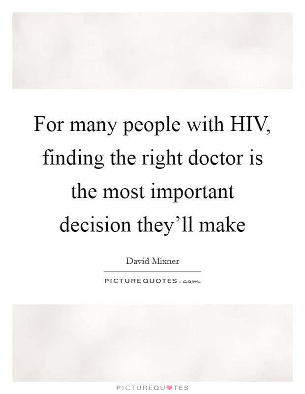 For many people with HIV, finding the right doctor is the most important decision they'll make Picture Quote #1