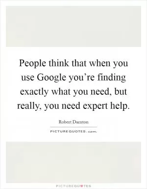 People think that when you use Google you’re finding exactly what you need, but really, you need expert help Picture Quote #1