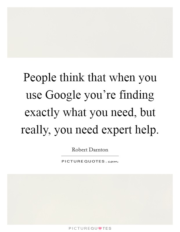 People think that when you use Google you're finding exactly what you need, but really, you need expert help. Picture Quote #1