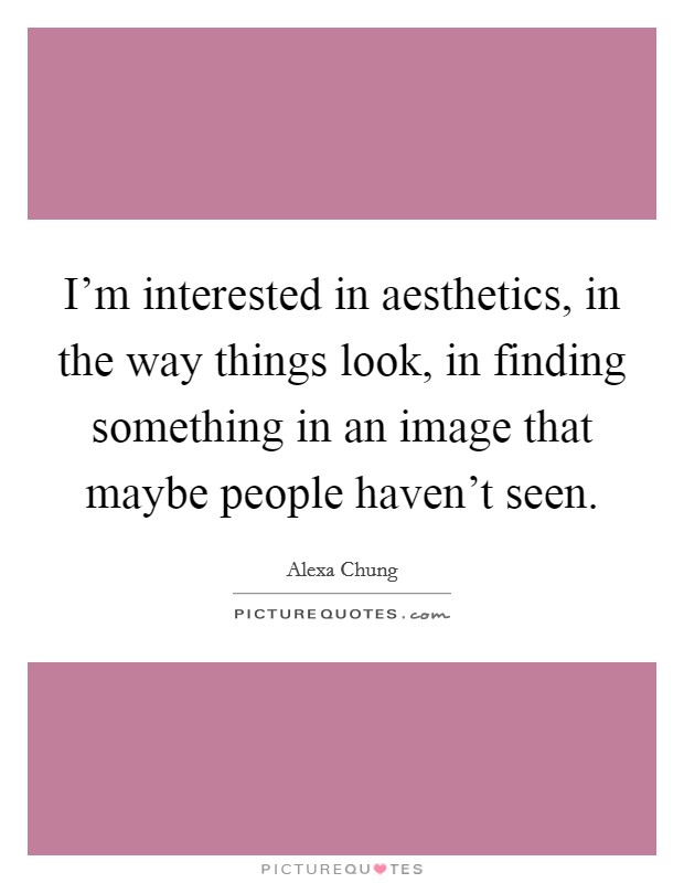I'm interested in aesthetics, in the way things look, in finding something in an image that maybe people haven't seen. Picture Quote #1