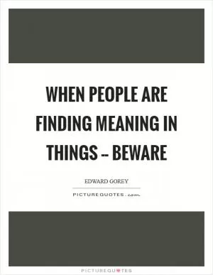 When people are finding meaning in things -- beware Picture Quote #1
