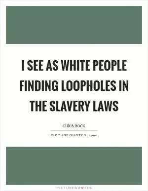I see as white people finding loopholes in the slavery laws Picture Quote #1