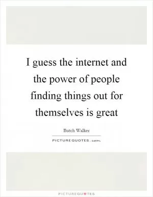 I guess the internet and the power of people finding things out for themselves is great Picture Quote #1