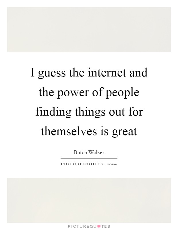 I guess the internet and the power of people finding things out for themselves is great Picture Quote #1