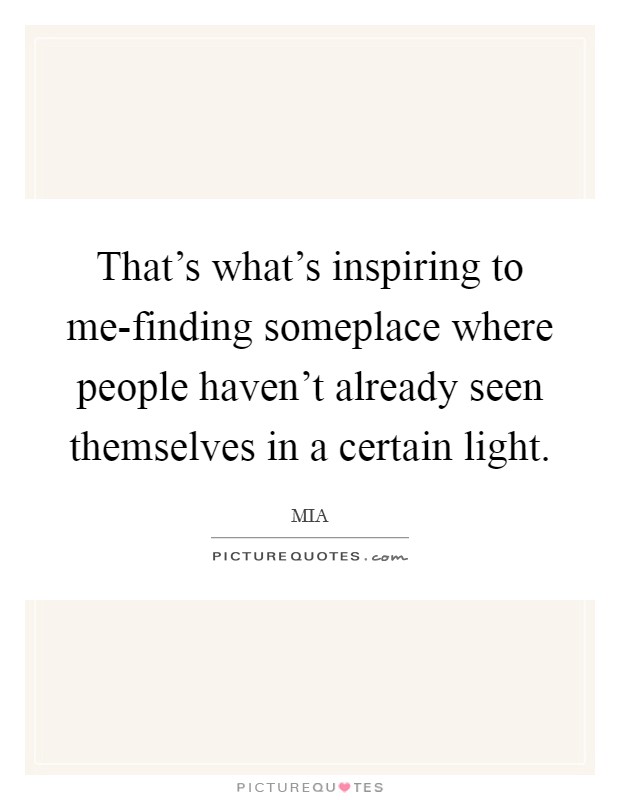 That's what's inspiring to me-finding someplace where people haven't already seen themselves in a certain light. Picture Quote #1