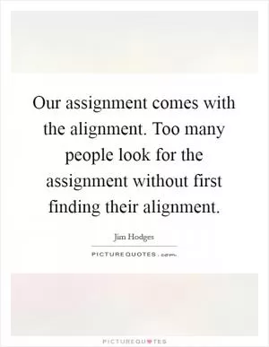 Our assignment comes with the alignment. Too many people look for the assignment without first finding their alignment Picture Quote #1