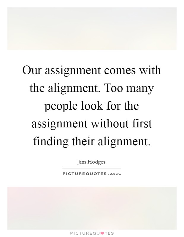 Our assignment comes with the alignment. Too many people look for the assignment without first finding their alignment. Picture Quote #1