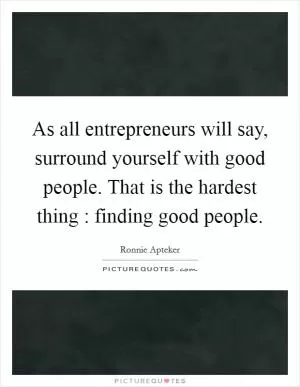 As all entrepreneurs will say, surround yourself with good people. That is the hardest thing : finding good people Picture Quote #1