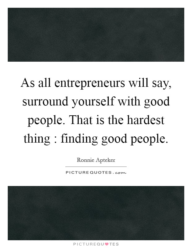 As all entrepreneurs will say, surround yourself with good people. That is the hardest thing : finding good people. Picture Quote #1