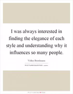 I was always interested in finding the elegance of each style and understanding why it influences so many people Picture Quote #1