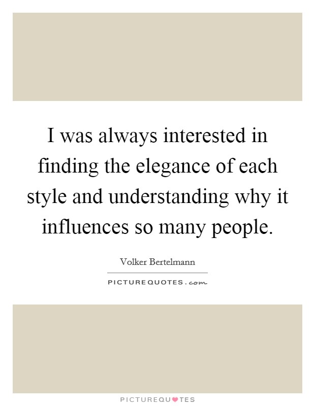 I was always interested in finding the elegance of each style and understanding why it influences so many people. Picture Quote #1