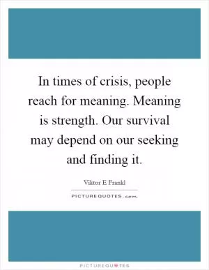 In times of crisis, people reach for meaning. Meaning is strength. Our survival may depend on our seeking and finding it Picture Quote #1