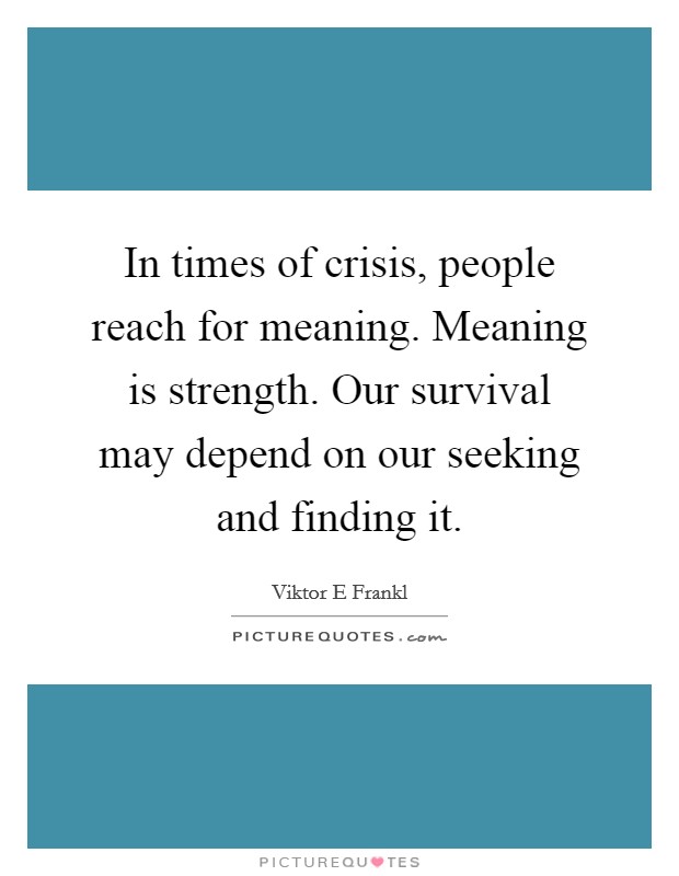 In times of crisis, people reach for meaning. Meaning is strength. Our survival may depend on our seeking and finding it. Picture Quote #1