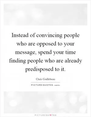 Instead of convincing people who are opposed to your message, spend your time finding people who are already predisposed to it Picture Quote #1