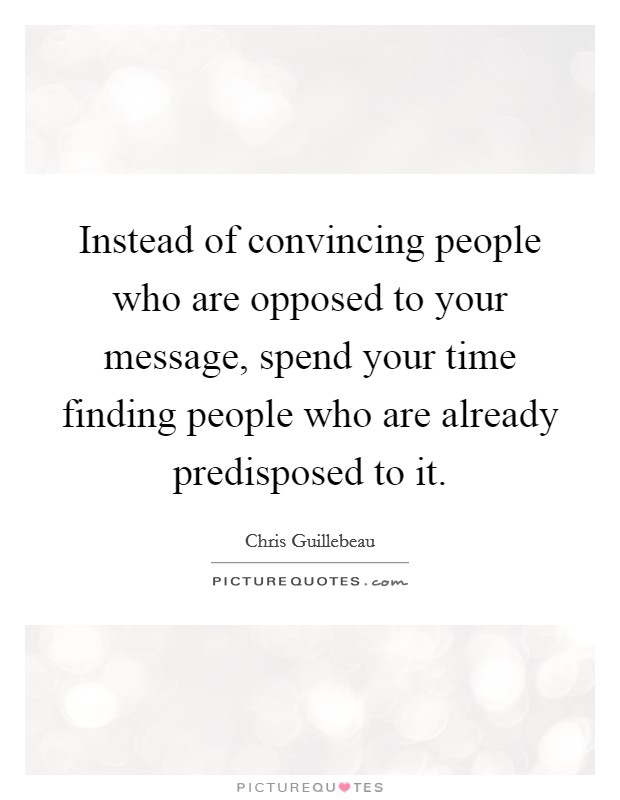 Instead of convincing people who are opposed to your message, spend your time finding people who are already predisposed to it. Picture Quote #1