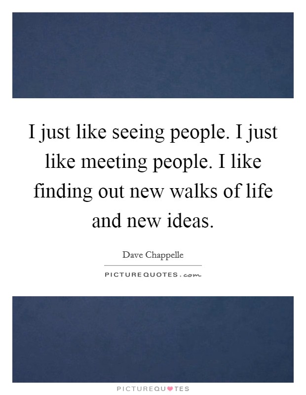 I just like seeing people. I just like meeting people. I like finding out new walks of life and new ideas. Picture Quote #1