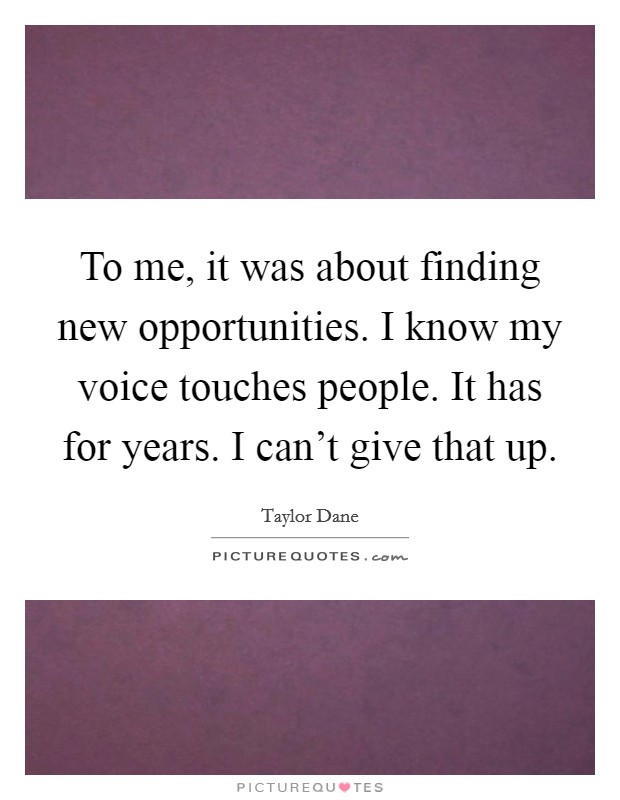 To me, it was about finding new opportunities. I know my voice touches people. It has for years. I can't give that up. Picture Quote #1