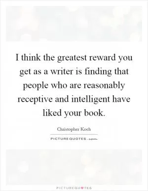 I think the greatest reward you get as a writer is finding that people who are reasonably receptive and intelligent have liked your book Picture Quote #1