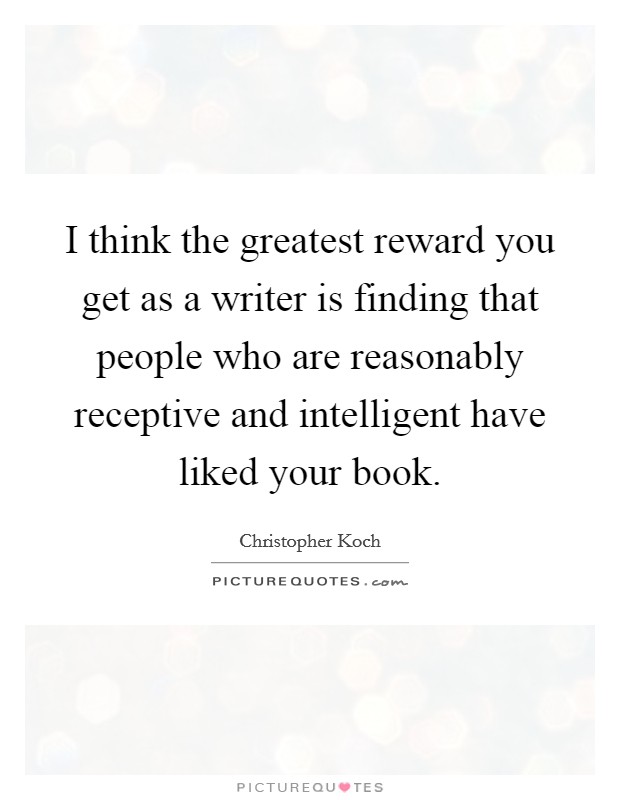 I think the greatest reward you get as a writer is finding that people who are reasonably receptive and intelligent have liked your book. Picture Quote #1