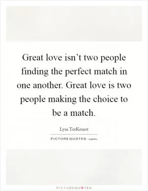 Great love isn’t two people finding the perfect match in one another. Great love is two people making the choice to be a match Picture Quote #1
