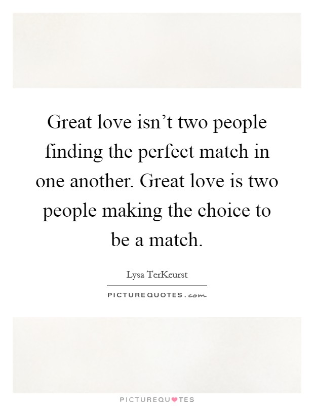 Great love isn't two people finding the perfect match in one another. Great love is two people making the choice to be a match. Picture Quote #1