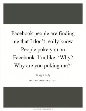 Facebook people are finding me that I don’t really know. People poke you on Facebook. I’m like, ‘Why? Why are you poking me?’ Picture Quote #1