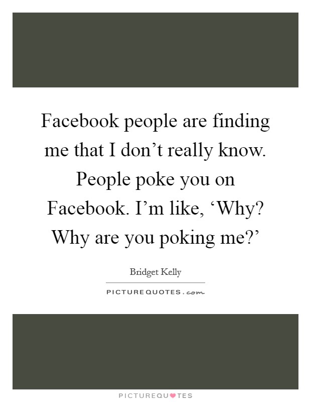 Facebook people are finding me that I don't really know. People poke you on Facebook. I'm like, ‘Why? Why are you poking me?' Picture Quote #1