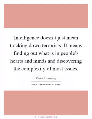 Intelligence doesn’t just mean tracking down terrorists; It means finding out what is in people’s hearts and minds and discovering the complexity of most issues Picture Quote #1