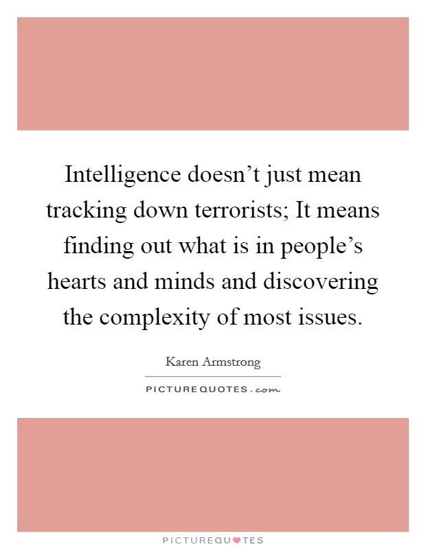 Intelligence doesn't just mean tracking down terrorists; It means finding out what is in people's hearts and minds and discovering the complexity of most issues. Picture Quote #1