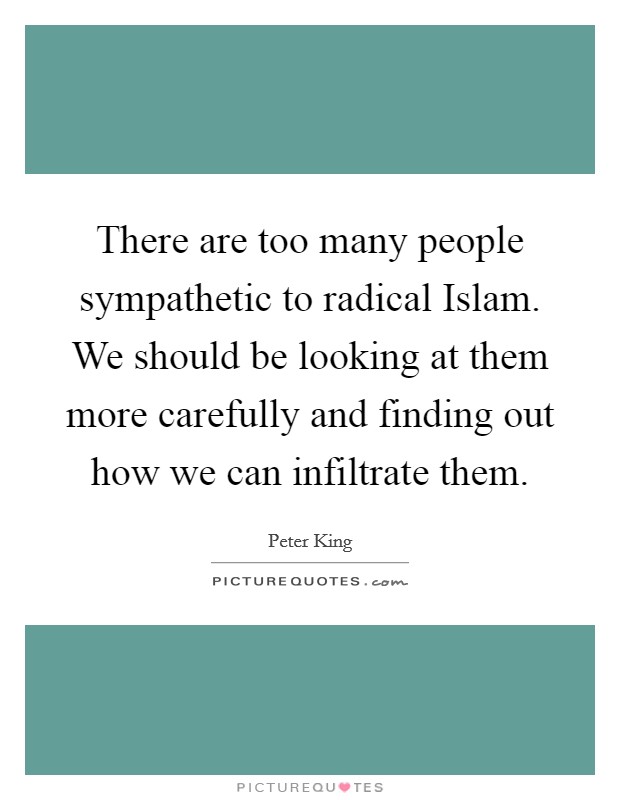 There are too many people sympathetic to radical Islam. We should be looking at them more carefully and finding out how we can infiltrate them. Picture Quote #1