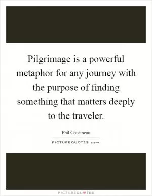 Pilgrimage is a powerful metaphor for any journey with the purpose of finding something that matters deeply to the traveler Picture Quote #1