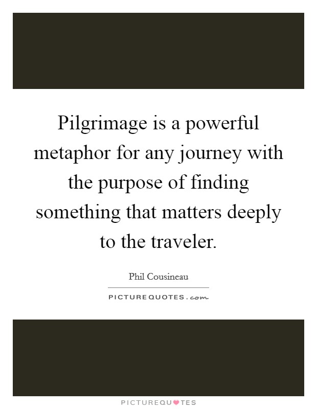 Pilgrimage is a powerful metaphor for any journey with the purpose of finding something that matters deeply to the traveler. Picture Quote #1