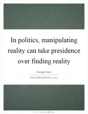 In politics, manipulating reality can take presidence over finding reality Picture Quote #1