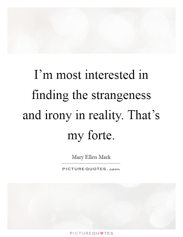 I'm most interested in finding the strangeness and irony in reality. That's my forte. Picture Quote #1