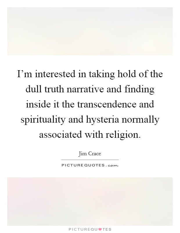 I'm interested in taking hold of the dull truth narrative and finding inside it the transcendence and spirituality and hysteria normally associated with religion. Picture Quote #1
