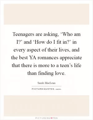Teenagers are asking, ‘Who am I?’ and ‘How do I fit in?’ in every aspect of their lives, and the best YA romances appreciate that there is more to a teen’s life than finding love Picture Quote #1