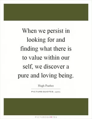 When we persist in looking for and finding what there is to value within our self, we discover a pure and loving being Picture Quote #1