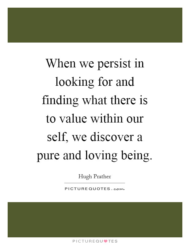 When we persist in looking for and finding what there is to value within our self, we discover a pure and loving being. Picture Quote #1