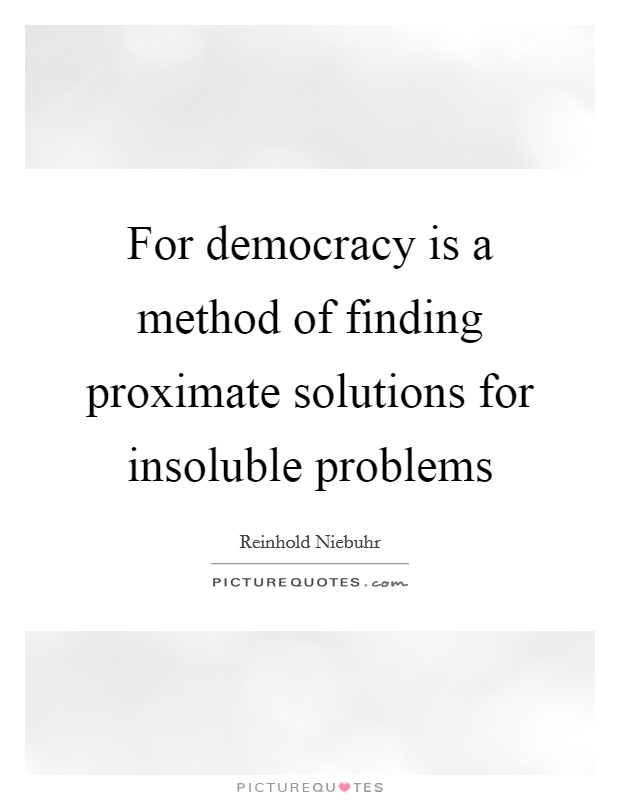 For democracy is a method of finding proximate solutions for insoluble problems Picture Quote #1