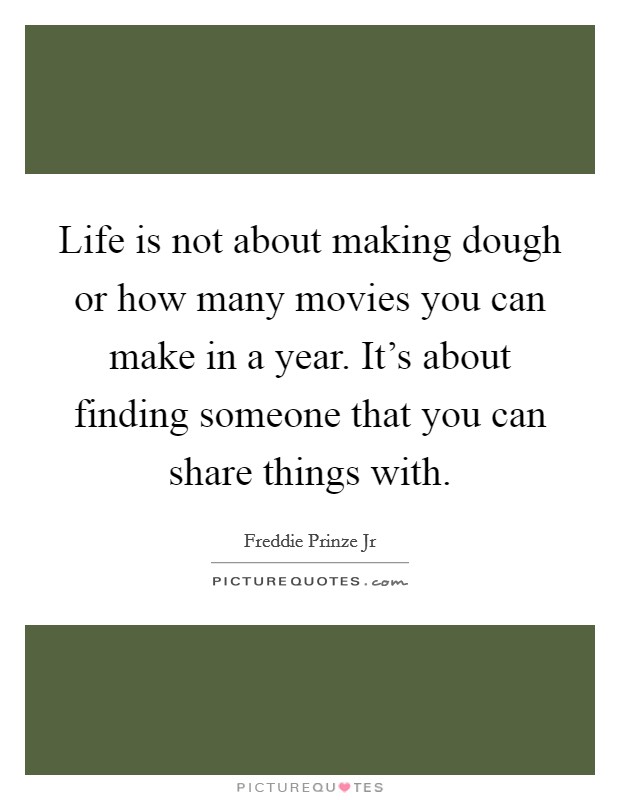 Life is not about making dough or how many movies you can make in a year. It's about finding someone that you can share things with. Picture Quote #1