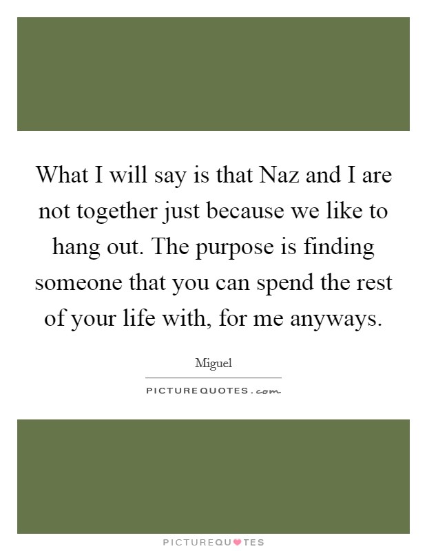 What I will say is that Naz and I are not together just because we like to hang out. The purpose is finding someone that you can spend the rest of your life with, for me anyways. Picture Quote #1