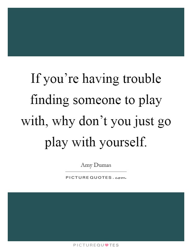 If you're having trouble finding someone to play with, why don't you just go play with yourself. Picture Quote #1