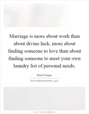 Marriage is more about work than about divine luck, more about finding someone to love than about finding someone to meet your own laundry list of personal needs Picture Quote #1