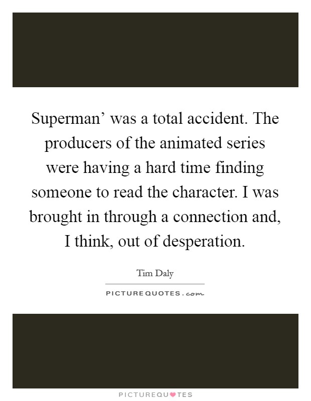 Superman' was a total accident. The producers of the animated series were having a hard time finding someone to read the character. I was brought in through a connection and, I think, out of desperation. Picture Quote #1