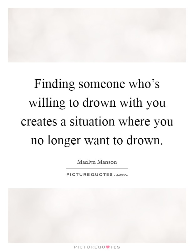 Finding someone who's willing to drown with you creates a situation where you no longer want to drown. Picture Quote #1