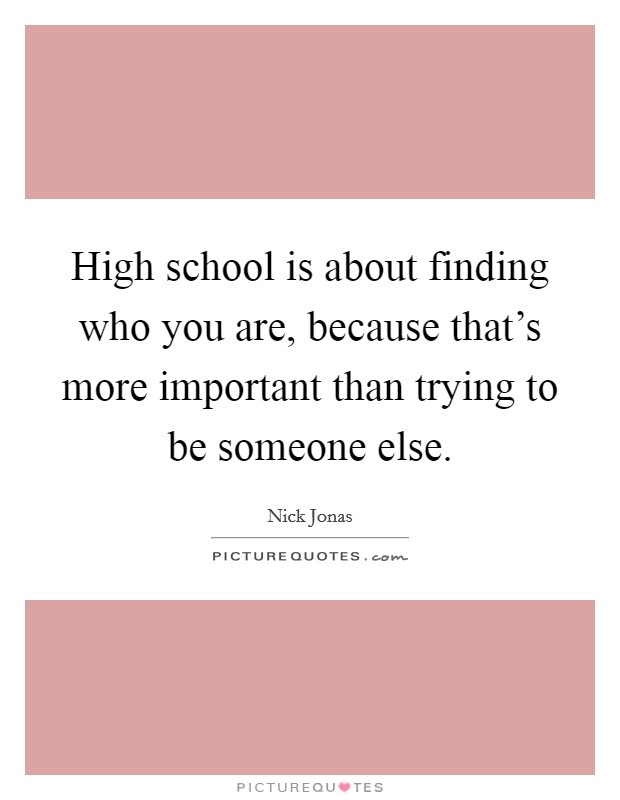 High school is about finding who you are, because that's more important than trying to be someone else. Picture Quote #1